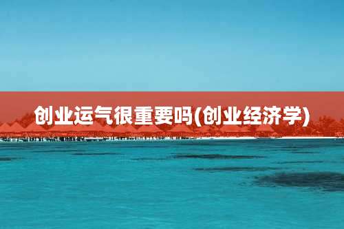 创业运气很重要吗(创业经济学)