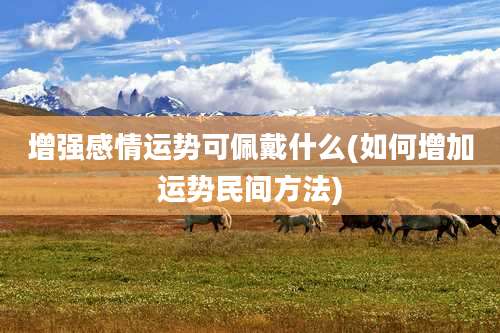 增强感情运势可佩戴什么(如何增加运势民间方法)