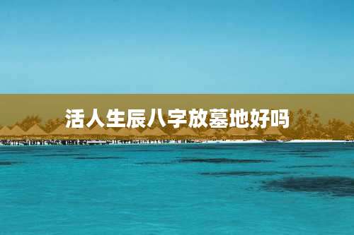 活人生辰八字放墓地好吗