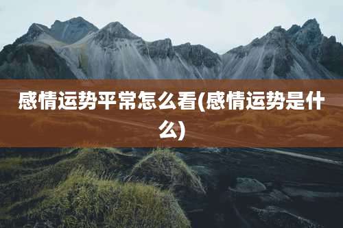 感情运势平常怎么看(感情运势是什么)