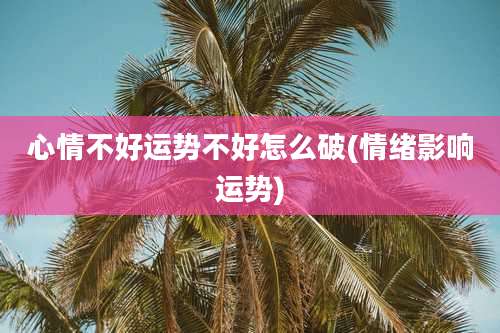 心情不好运势不好怎么破(情绪影响运势)