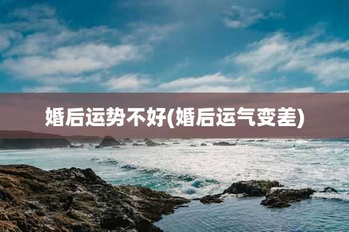 婚后运势不好(婚后运气变差)