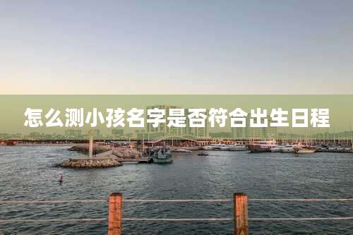 怎么测小孩名字是否符合出生日程