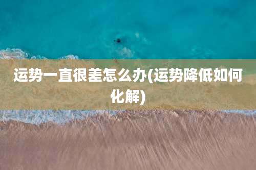 运势一直很差怎么办(运势降低如何化解)