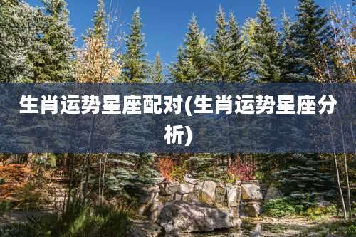 生肖运势星座配对(生肖运势星座分析)