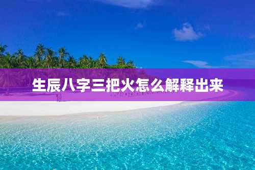 生辰八字三把火怎么解释出来