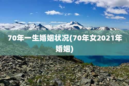 70年一生婚姻状况(70年女2021年婚姻)