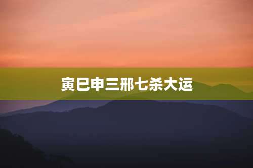 寅巳申三邢七杀大运