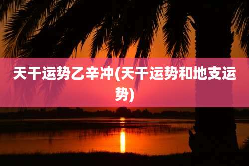 天干运势乙辛冲(天干运势和地支运势)