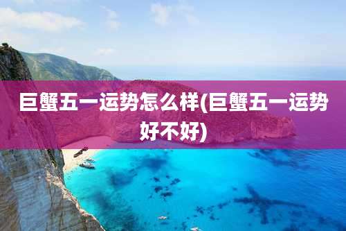 巨蟹五一运势怎么样(巨蟹五一运势好不好)