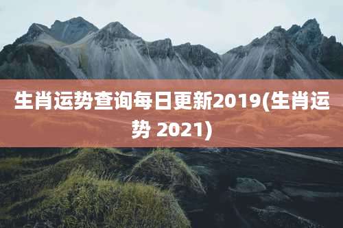 生肖运势查询每日更新2019(生肖运势 2021)
