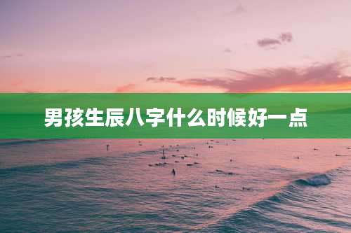 男孩生辰八字什么时候好一点