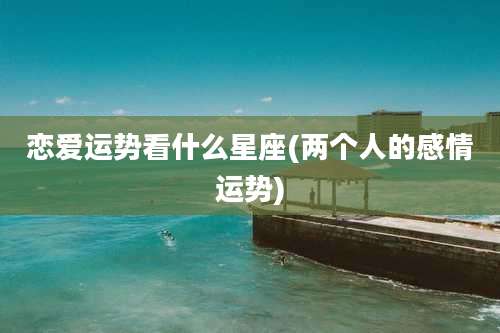 恋爱运势看什么星座(两个人的感情运势)