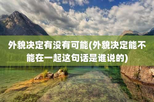 外貌决定有没有可能(外貌决定能不能在一起这句话是谁说的)