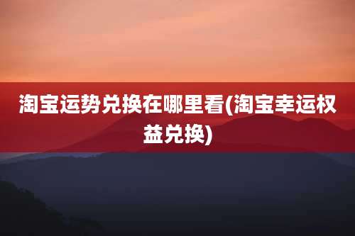 淘宝运势兑换在哪里看(淘宝幸运权益兑换)