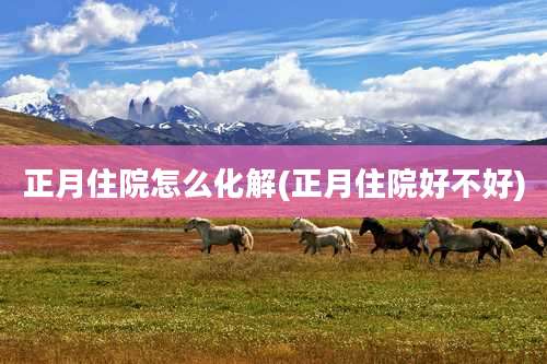 正月住院怎么化解(正月住院好不好)