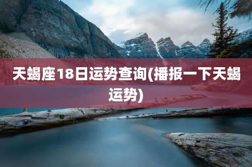 天蝎座18日运势查询(播报一下天蝎运势)