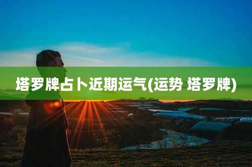 塔罗牌占卜近期运气(运势 塔罗牌)