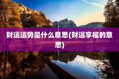 财运运势是什么意思(财运享福的意思)