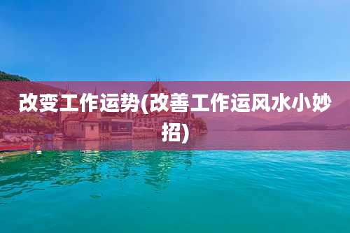 改变工作运势(改善工作运风水小妙招)