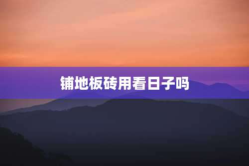 铺地板砖用看日子吗