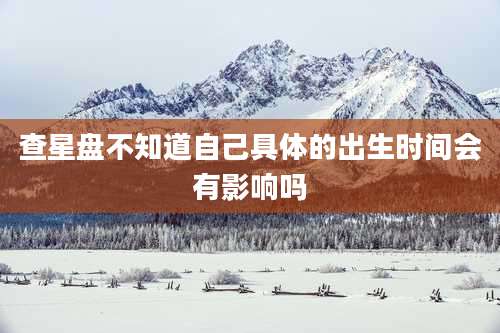 查星盘不知道自己具体的出生时间会有影响吗