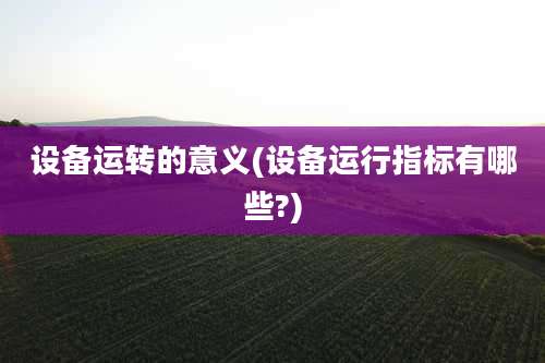 设备运转的意义(设备运行指标有哪些?)