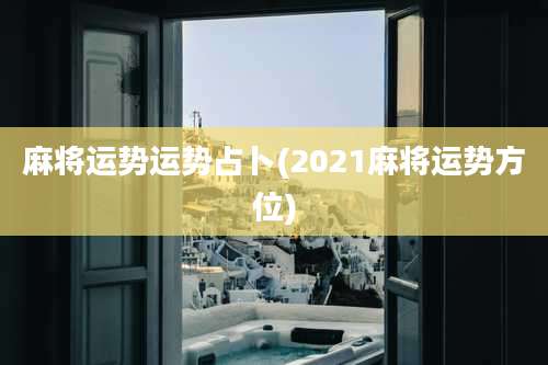麻将运势运势占卜(2021麻将运势方位)