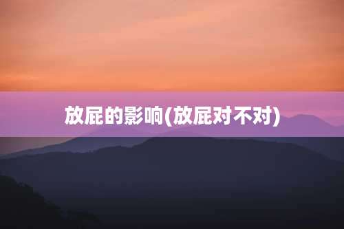 放屁的影响(放屁对不对)