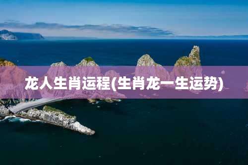 龙人生肖运程(生肖龙一生运势)