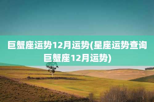巨蟹座运势12月运势(星座运势查询巨蟹座12月运势)
