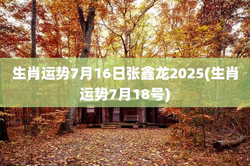 生肖运势7月16日张鑫龙2025(生肖运势7月18号)