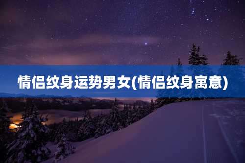 情侣纹身运势男女(情侣纹身寓意)