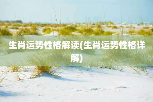 生肖运势性格解读(生肖运势性格详解)