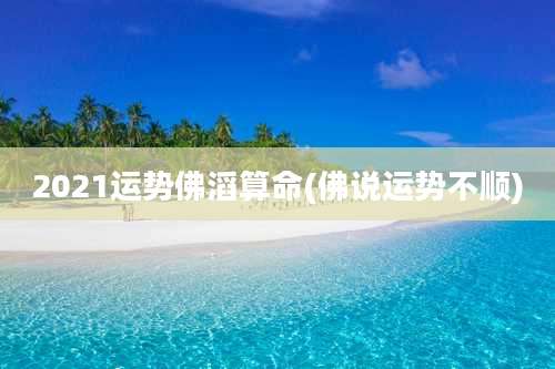 2021运势佛滔算命(佛说运势不顺)