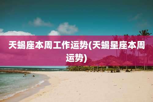 天蝎座本周工作运势(天蝎星座本周运势)