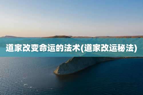 道家改变命运的法术(道家改运秘法)