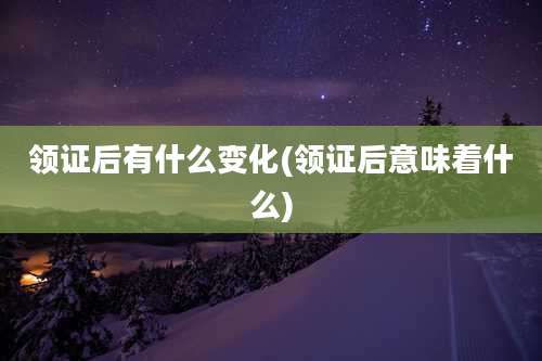 领证后有什么变化(领证后意味着什么)