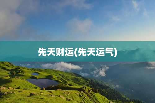 先天财运(先天运气)