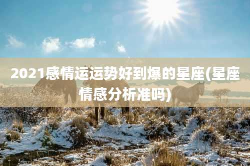 2021感情运运势好到爆的星座(星座情感分析准吗)
