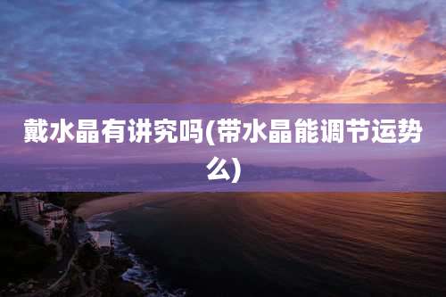 戴水晶有讲究吗(带水晶能调节运势么)