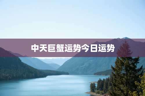 中天巨蟹运势今日运势