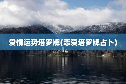 爱情运势塔罗牌(恋爱塔罗牌占卜)