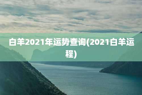 白羊2021年运势查询(2021白羊运程)