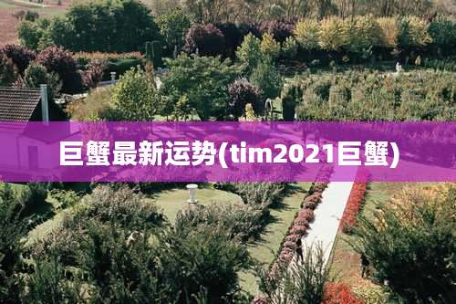 巨蟹最新运势(tim2021巨蟹)