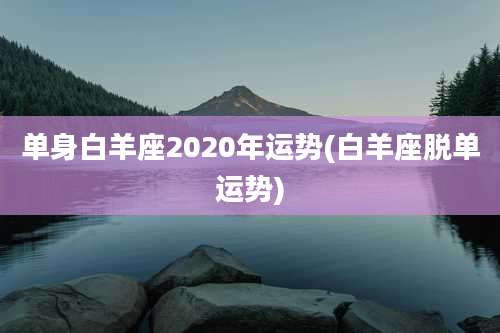 单身白羊座2020年运势(白羊座脱单运势)