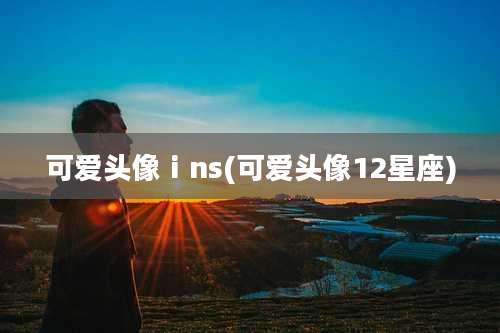 可爱头像ⅰns(可爱头像12星座)