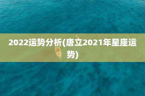 2022运势分析(唐立2021年星座运势)