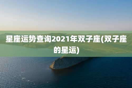 星座运势查询2021年双子座(双子座的星运)