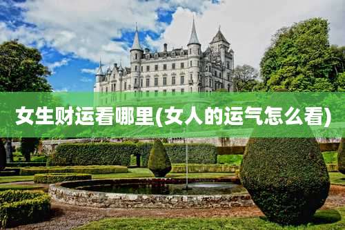 女生财运看哪里(女人的运气怎么看)